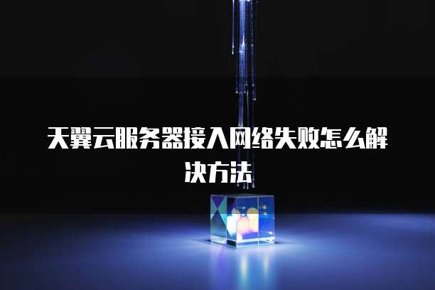 天翼云服务器接入网络失败怎么解决方法
