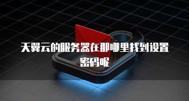 天翼云的服务器在那哪里找到设置密码呢