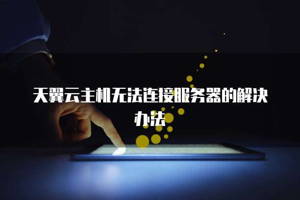 天翼云主机无法连接服务器的解决办法