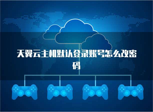 天翼云主机默认登录账号怎么改密码
