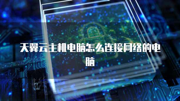 天翼云主机电脑怎么连接网络的电脑
