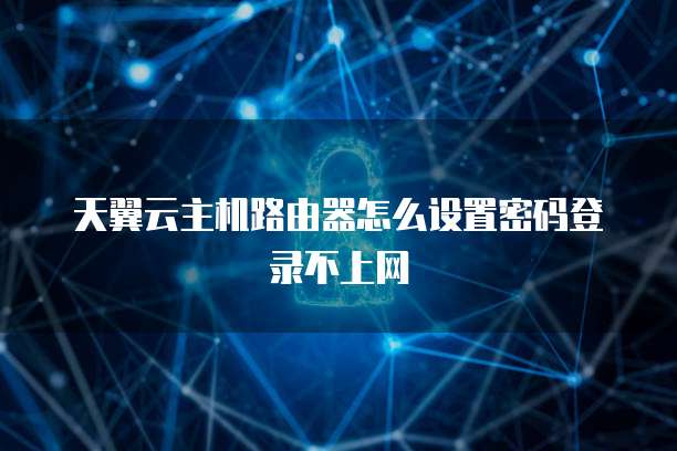 天翼云主机路由器怎么设置密码登录不上网