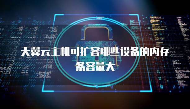 天翼云主机可扩容哪些设备的内存条容量大
