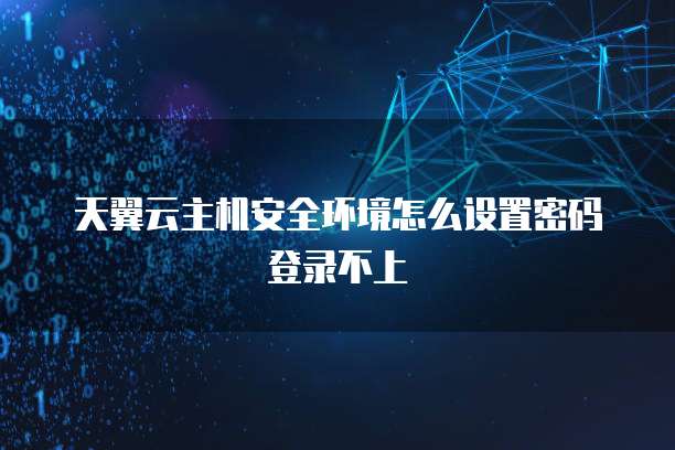 天翼云主机安全环境怎么设置密码登录不上
