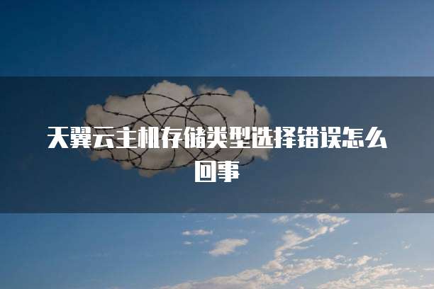 天翼云主机存储类型选择错误怎么回事