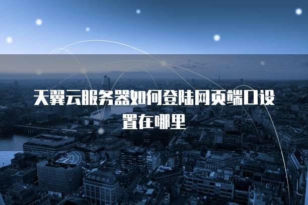 天翼云服务器如何登陆网页端口设置在哪里