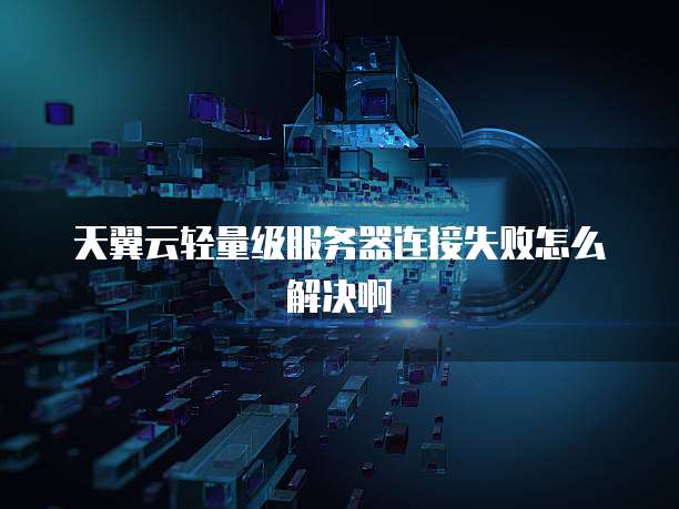 天翼云轻量级服务器连接失败怎么解决啊
