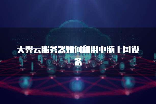 天翼云服务器如何租用电脑上网设备