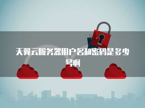 天翼云服务器用户名和密码是多少号啊