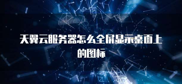天翼云服务器怎么全屏显示桌面上的图标