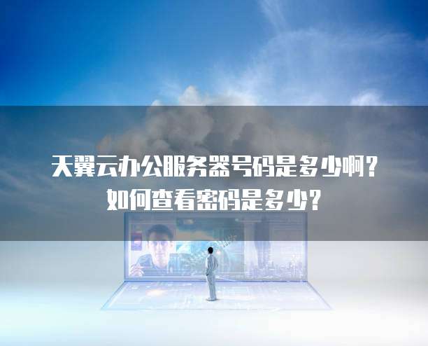 天翼云办公服务器号码是多少啊？如何查看密码是多少？