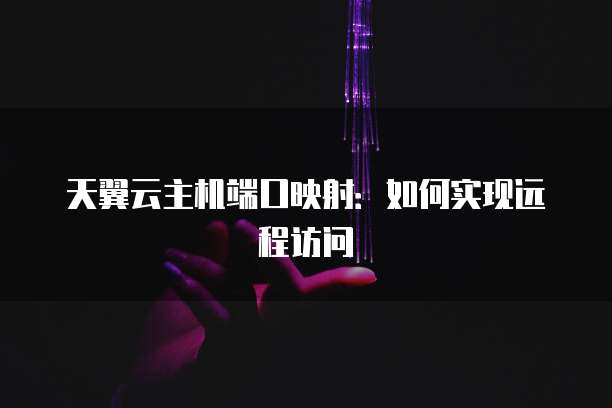天翼云主机端口映射：如何实现远程访问
