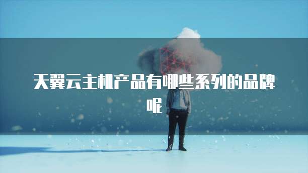 天翼云主机产品有哪些系列的品牌呢