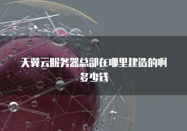 天翼云服务器总部在哪里建造的啊多少钱