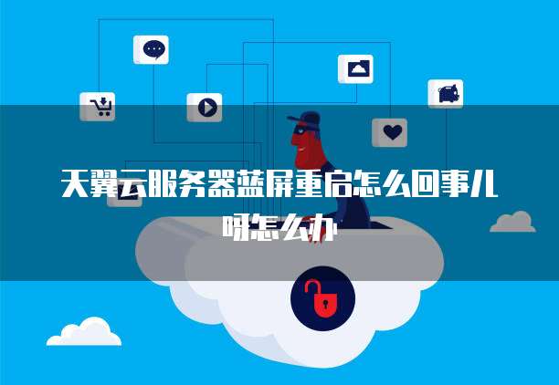 天翼云服务器蓝屏重启怎么回事儿呀怎么办