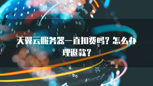 天翼云服务器一直扣费吗？怎么办理退款？