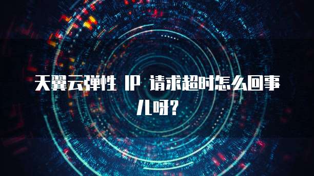天翼云弹性 IP 请求超时怎么回事儿呀？