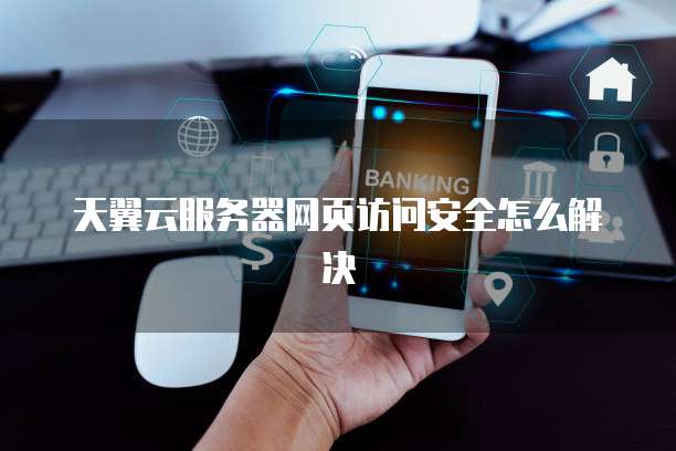 天翼云服务器网页访问安全怎么解决