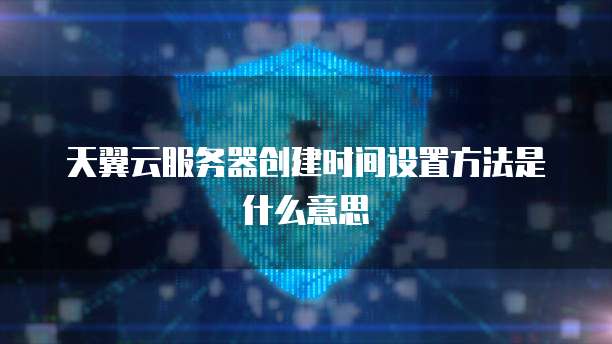 天翼云服务器创建时间设置方法是什么意思
