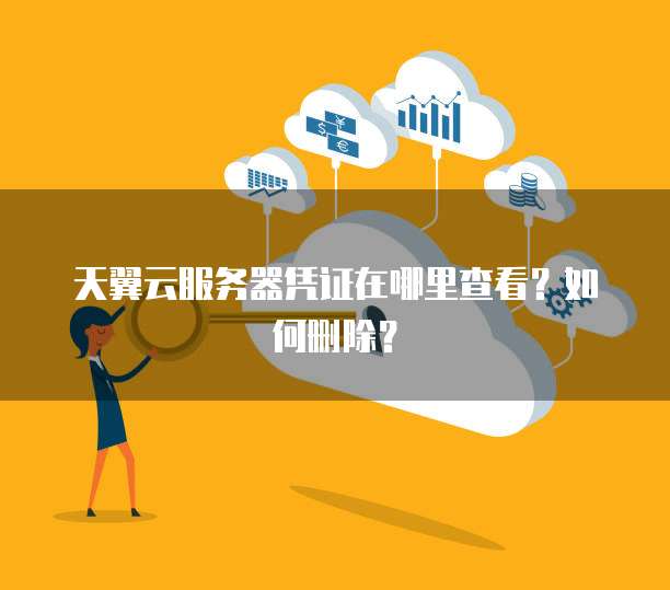 天翼云服务器凭证在哪里查看？如何删除？