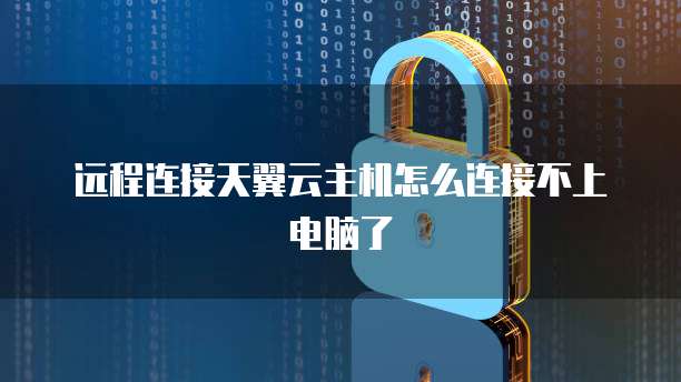 远程连接天翼云主机怎么连接不上电脑了