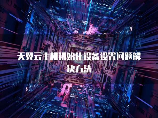 天翼云主机初始化设备设置问题解决方法
