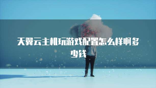 天翼云主机玩游戏配置怎么样啊多少钱