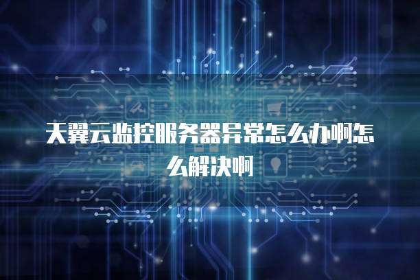 天翼云监控服务器异常怎么办啊怎么解决啊