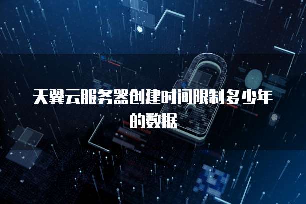 天翼云服务器创建时间限制多少年的数据