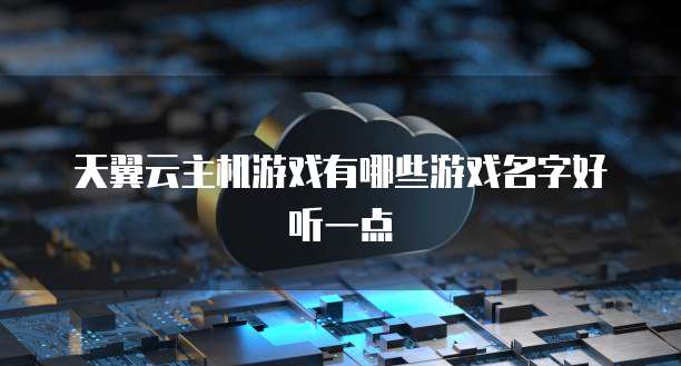 天翼云主机游戏有哪些游戏名字好听一点