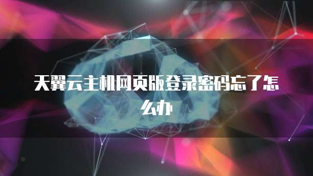 天翼云主机网页版登录密码忘了怎么办