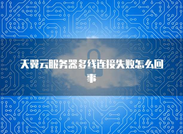 天翼云服务器多线连接失败怎么回事