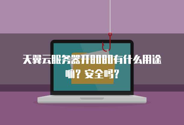 天翼云服务器开8080有什么用途嘛？安全吗？