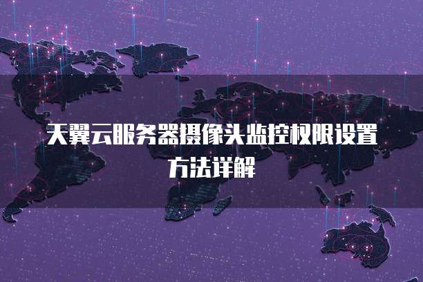 天翼云服务器摄像头监控权限设置方法详解