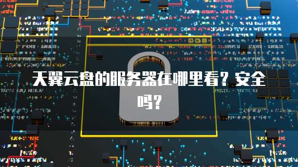 天翼云盘的服务器在哪里看？安全吗？