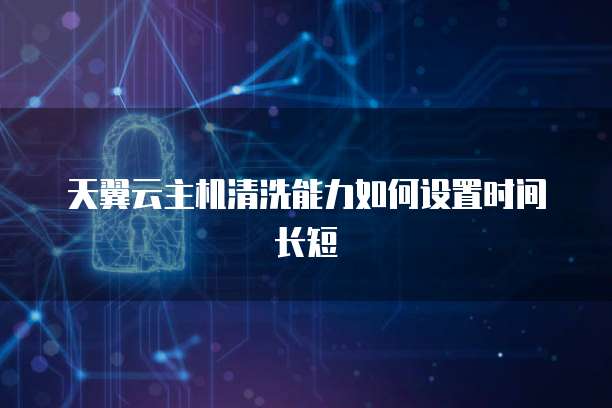 天翼云主机清洗能力如何设置时间长短