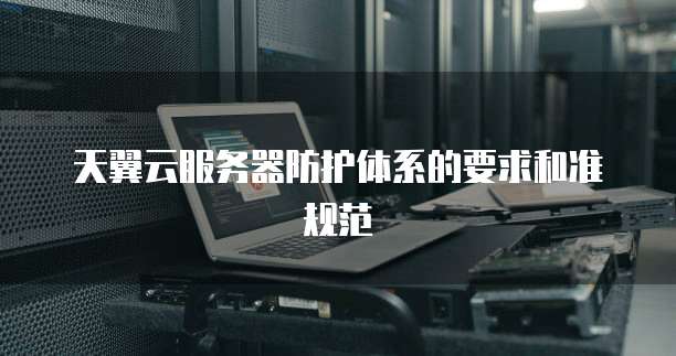天翼云服务器防护体系的要求和准规范