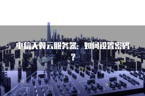 电信天翼云服务器：如何设置密码？