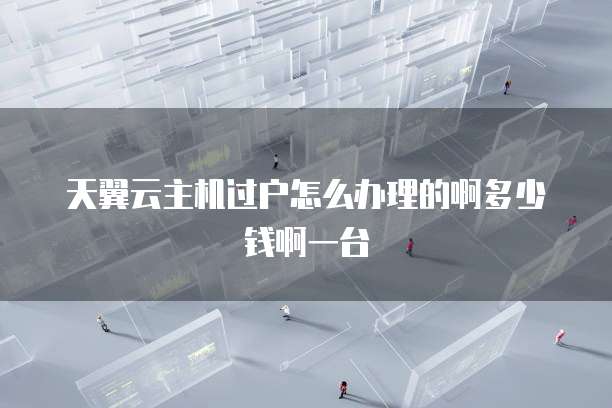 天翼云主机过户怎么办理的啊多少钱啊一台