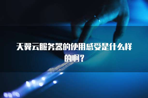 天翼云服务器的使用感受是什么样的啊？