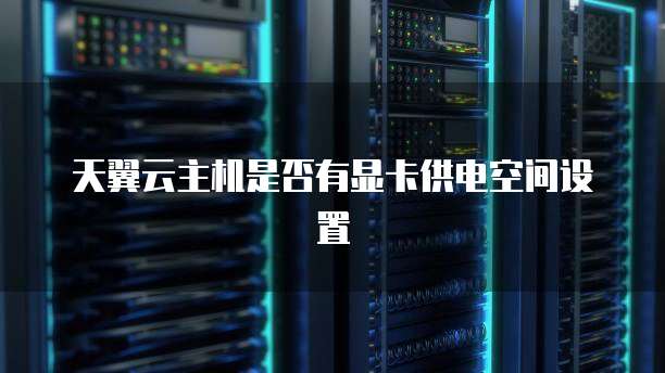 天翼云主机是否有显卡供电空间设置