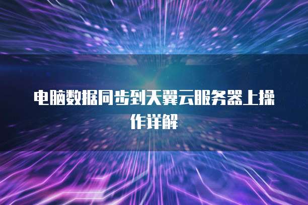 电脑数据同步到天翼云服务器上操作详解