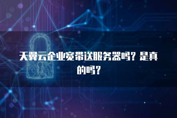 天翼云企业宽带送服务器吗？是真的吗？