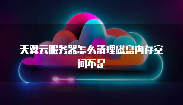 天翼云服务器怎么清理磁盘内存空间不足