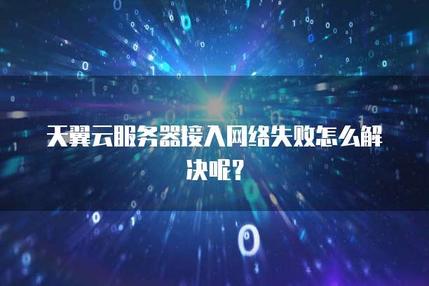 天翼云服务器接入网络失败怎么解决呢？