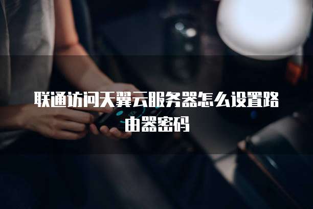 联通访问天翼云服务器怎么设置路由器密码