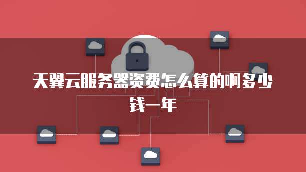天翼云服务器资费怎么算的啊多少钱一年