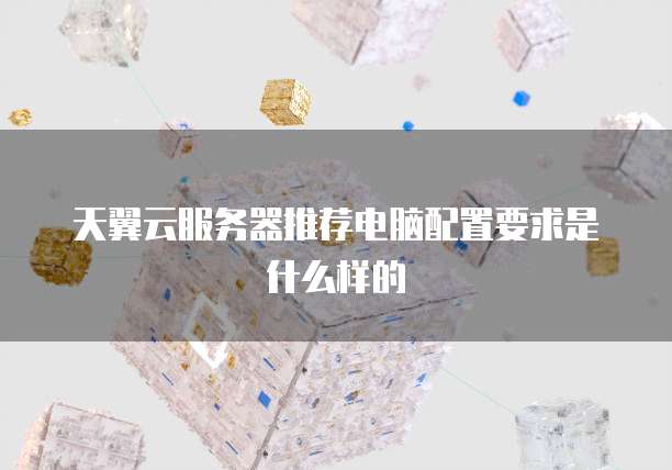 天翼云服务器推荐电脑配置要求是什么样的