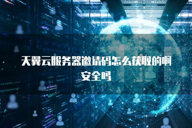 天翼云服务器邀请码怎么获取的啊安全吗