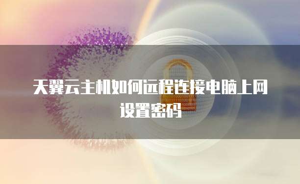 天翼云主机如何远程连接电脑上网设置密码